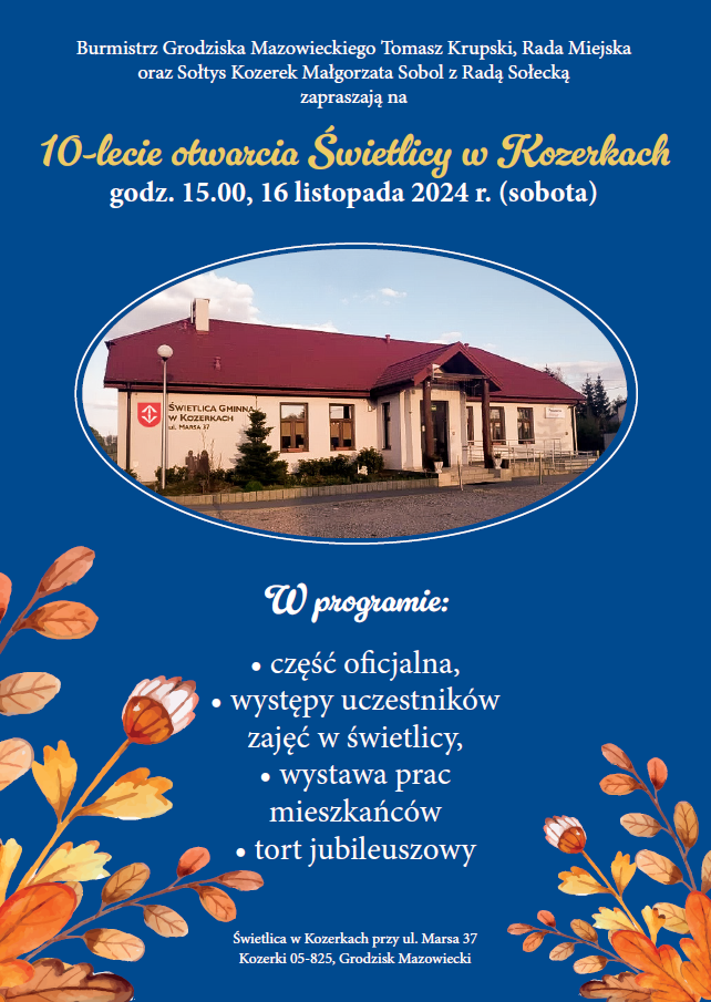 Burmistrz Grodziska Mazowieckiego Tomasz Krupski, Rada Miejska oraz Sołtys Kozerek Małgorzata Sobol z Radą Sołecką zapraszają na 10-lecie otwarcia Świetlicy w Kozerkach godz. 15.00, 16 listopada 2024 r. (sobota). W programie: część oficjalna, występy uczestników, zajęć w świetlicy, wystawa prac mieszkańców, tort jubileuszowy. Świetlica w Kozerkach przy ul. Marsa 37 Kozerki 05-825, Grodzisk Mazowiecki